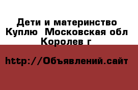 Дети и материнство Куплю. Московская обл.,Королев г.